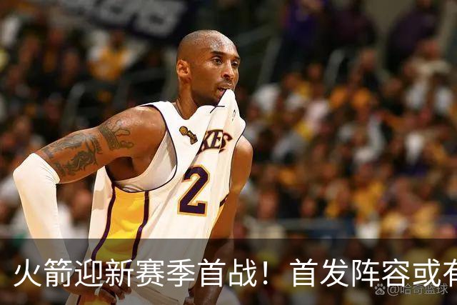火箭迎新赛季首战！首发阵容或有新变化