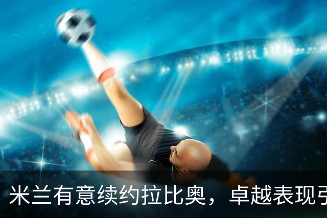 米兰有意续约拉比奥，卓越表现引发关注